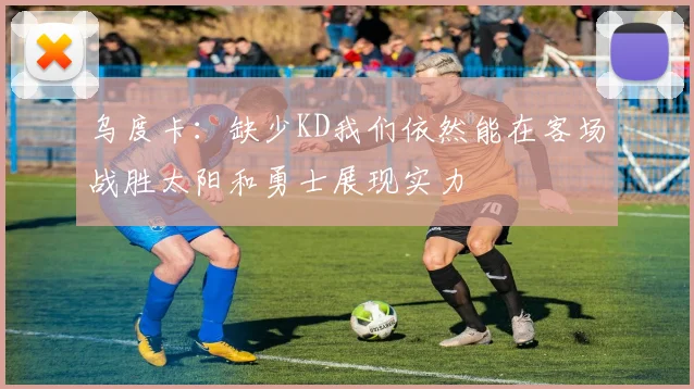 乌度卡：缺少KD我们依然能在客场战胜太阳和勇士展现实力