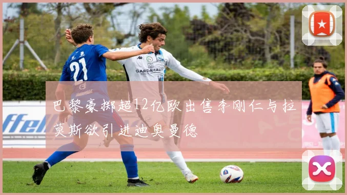 巴黎豪掷超12亿欧出售李刚仁与拉莫斯欲引进迪奥曼德