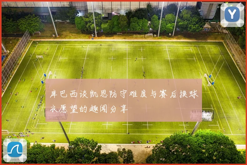 库巴西谈凯恩防守难度与赛后换球衣愿望的趣闻分享