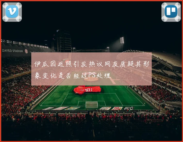 伊瓜因近照引发热议网友质疑其形象变化是否经过PS处理