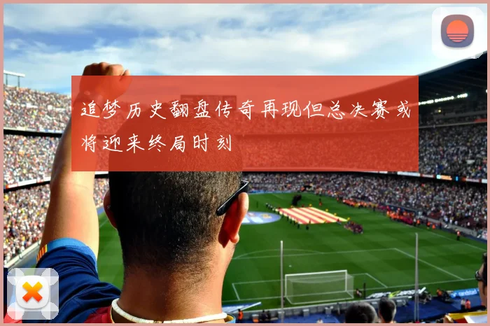 追梦历史翻盘传奇再现但总决赛或将迎来终局时刻