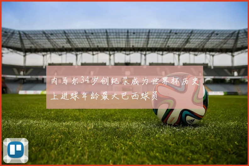 内马尔34岁创纪录成为世界杯历史上进球年龄最大巴西球员