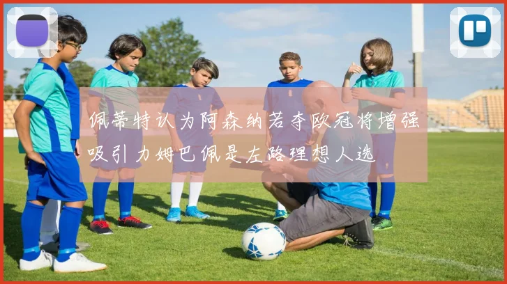 佩蒂特认为阿森纳若夺欧冠将增强吸引力姆巴佩是左路理想人选