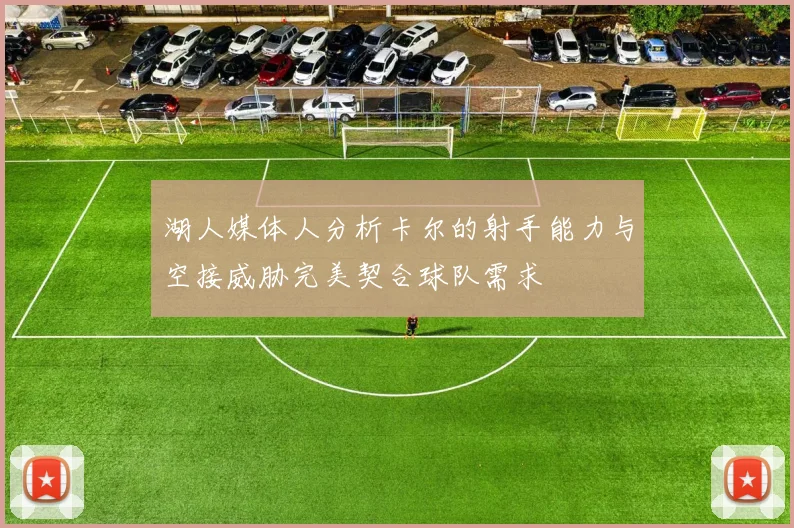 湖人媒体人分析卡尔的射手能力与空接威胁完美契合球队需求