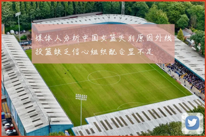 媒体人分析中国女篮失利原因外线投篮缺乏信心组织配合显不足