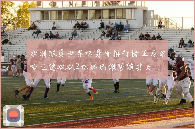 欧洲球员世界杯身价排行榜亚马尔哈兰德双双2亿姆巴佩紧随其后
