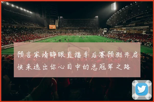 预言家请睁眼直播季后赛预测开启快来选出你心目中的总冠军之路