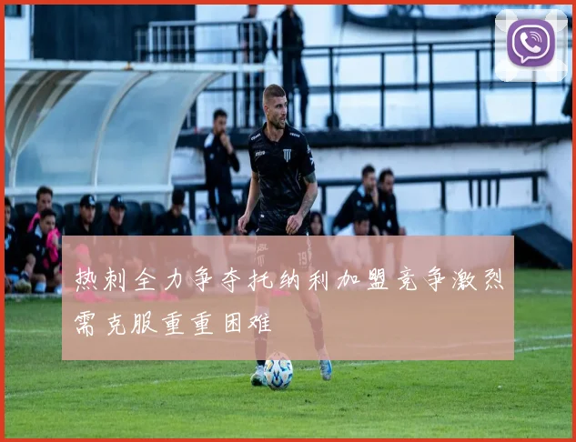 热刺全力争夺托纳利加盟竞争激烈需克服重重困难