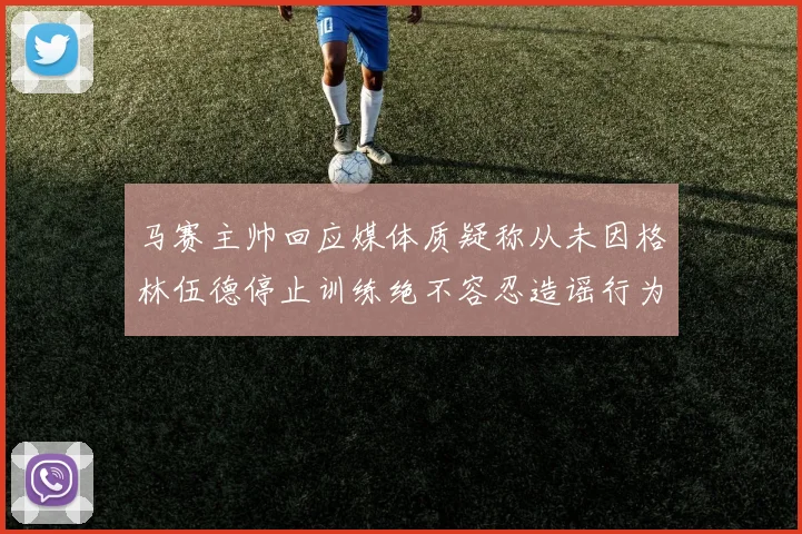 马赛主帅回应媒体质疑称从未因格林伍德停止训练绝不容忍造谣行为
