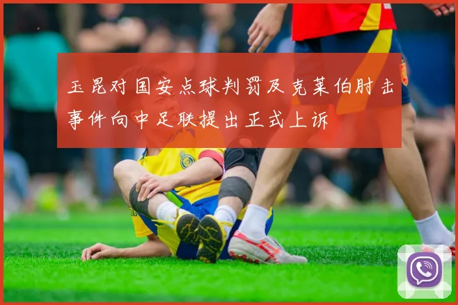 玉昆对国安点球判罚及克莱伯肘击事件向中足联提出正式上诉