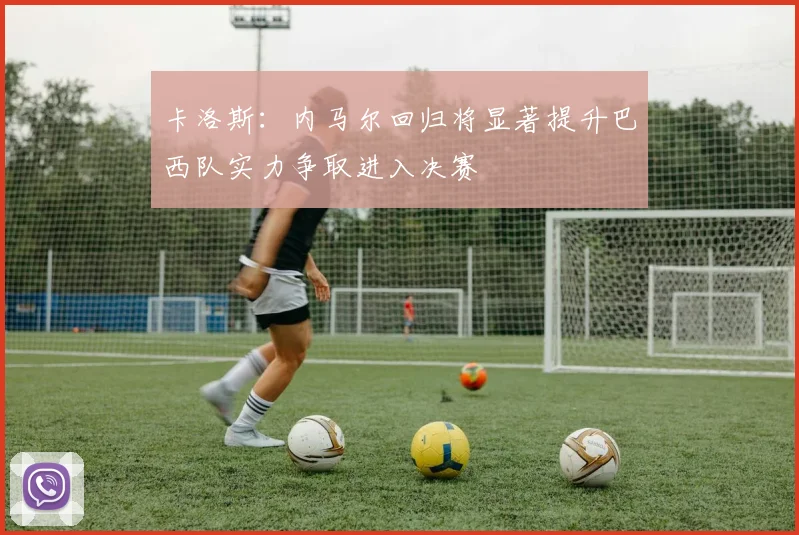 卡洛斯：内马尔回归将显著提升巴西队实力争取进入决赛