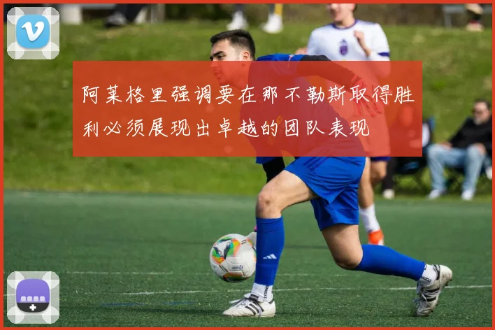 阿莱格里强调要在那不勒斯取得胜利必须展现出卓越的团队表现