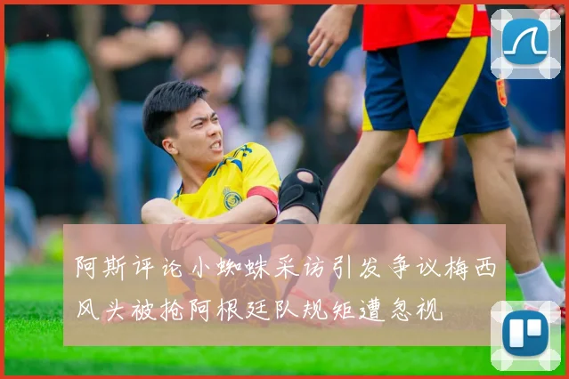 阿斯评论小蜘蛛采访引发争议梅西风头被抢阿根廷队规矩遭忽视