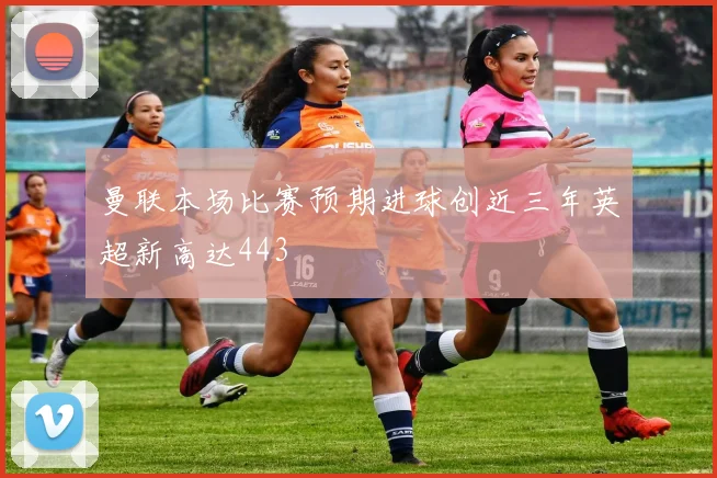 曼联本场比赛预期进球创近三年英超新高达443