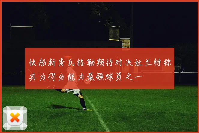 快船新秀瓦格勒期待对决杜兰特称其为得分能力最强球员之一