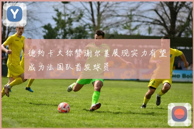 德约卡夫称赞谢尔基展现实力有望成为法国队首发球员