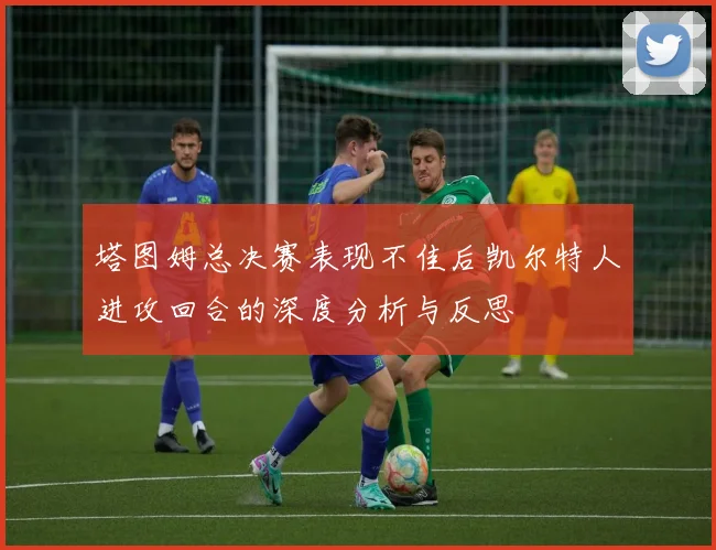 塔图姆总决赛表现不佳后凯尔特人进攻回合的深度分析与反思