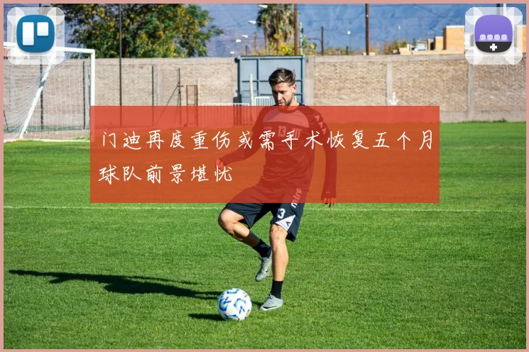 门迪再度重伤或需手术恢复五个月球队前景堪忧