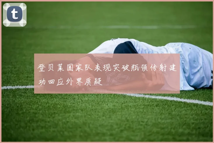 登贝莱国家队表现突破瓶颈传射建功回应外界质疑