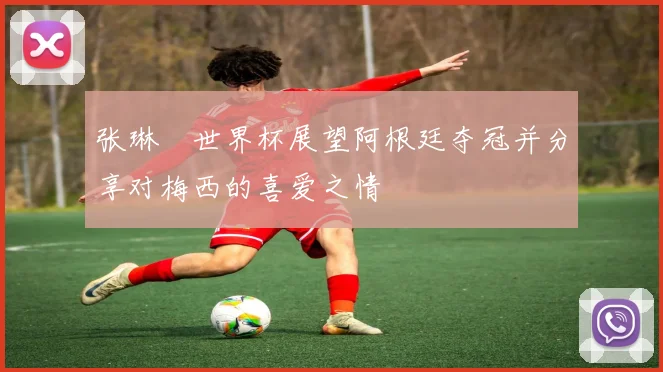 张琳芃世界杯展望阿根廷夺冠并分享对梅西的喜爱之情
