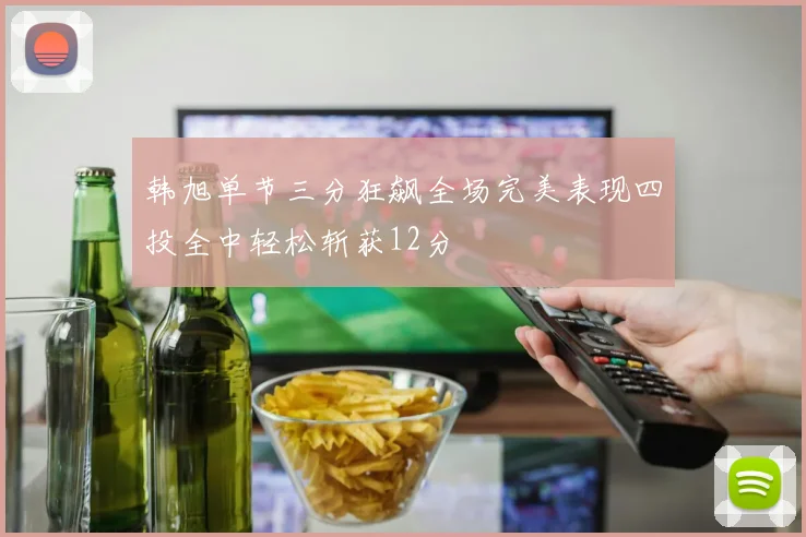 韩旭单节三分狂飙全场完美表现四投全中轻松斩获12分