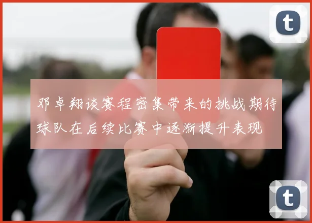 邓卓翔谈赛程密集带来的挑战期待球队在后续比赛中逐渐提升表现