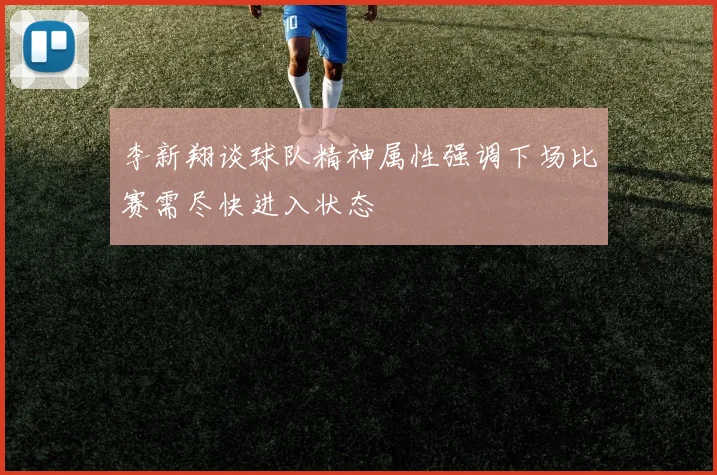 李新翔谈球队精神属性强调下场比赛需尽快进入状态