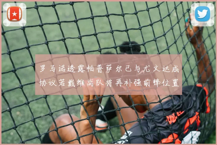 罗马诺透露帕普萨尔已与尤文达成协议若戴维离队将再补强前锋位置