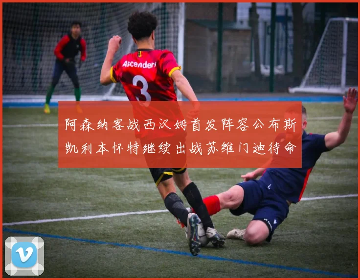 阿森纳客战西汉姆首发阵容公布斯凯利本怀特继续出战苏维门迪待命替补