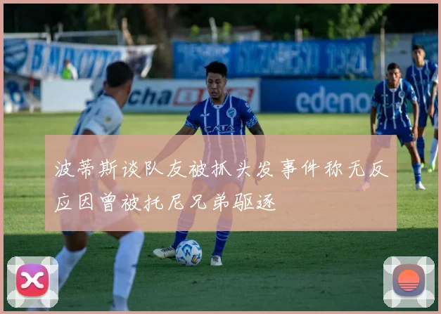 波蒂斯谈队友被抓头发事件称无反应因曾被托尼兄弟驱逐