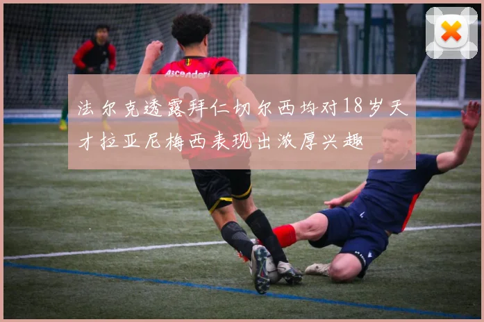 法尔克透露拜仁切尔西均对18岁天才拉亚尼梅西表现出浓厚兴趣