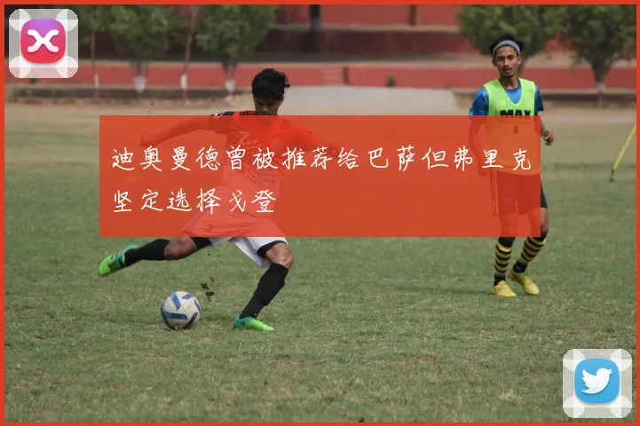 迪奥曼德曾被推荐给巴萨但弗里克坚定选择戈登