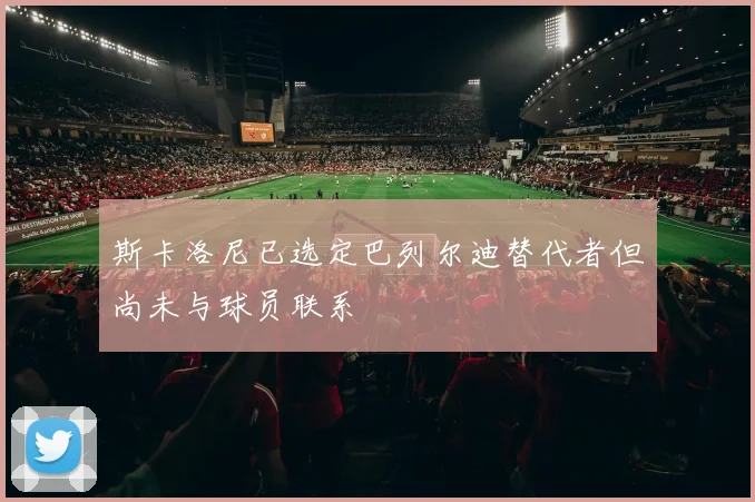 斯卡洛尼已选定巴列尔迪替代者但尚未与球员联系