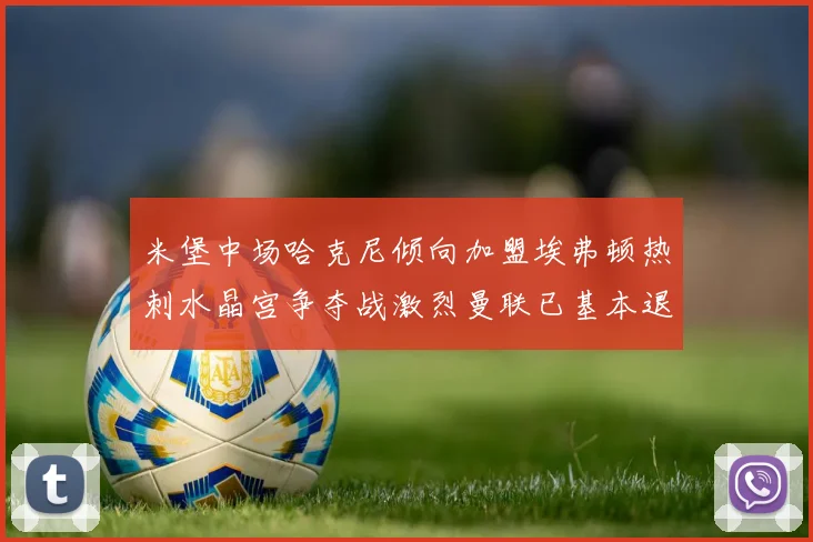 米堡中场哈克尼倾向加盟埃弗顿热刺水晶宫争夺战激烈曼联已基本退出竞争