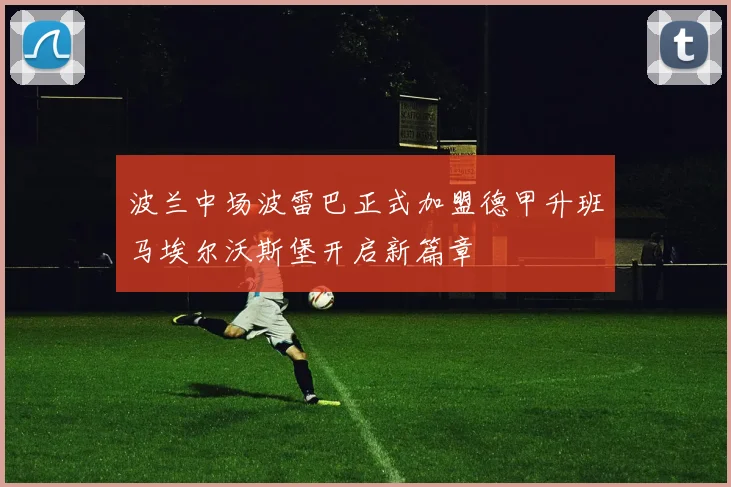 波兰中场波雷巴正式加盟德甲升班马埃尔沃斯堡开启新篇章