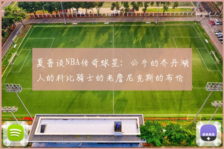 夏普谈NBA传奇球星：公牛的乔丹湖人的科比骑士的老詹尼克斯的布伦森