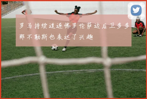 罗马持续追逐佛罗伦萨边后卫多多那不勒斯也表达了兴趣